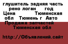 глушитель задняя часть рено-логан 2007год › Цена ­ 1 000 - Тюменская обл., Тюмень г. Авто » Продажа запчастей   . Тюменская обл.